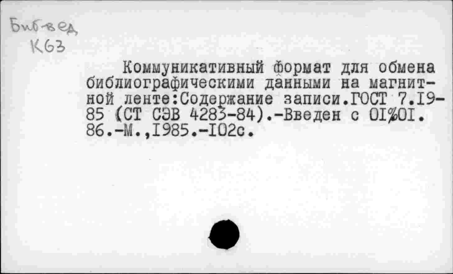 ﻿
Коммуникативный Формат для обмена библиографическими данными на магнитной ленте Содержание записи.ГОСТ 7.19-85 (СТ СЭВ 4285-84).-Введен с 01%01. 86.-М.,1985.-102с.